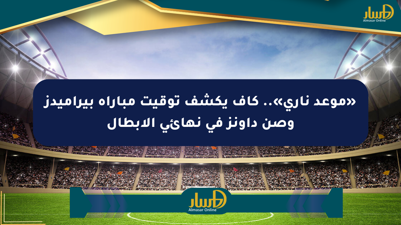 «موعد ناري».. كاف يكشف توقيت مباراة بيراميدز وصن داونز في نهائي الأبطال